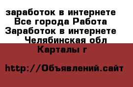  заработок в интернете - Все города Работа » Заработок в интернете   . Челябинская обл.,Карталы г.